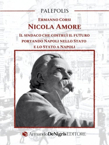 Nicola Amore. Il sindaco che costru&igrave; il futuro portando Napoli nello Stato e lo Stato a Napoli