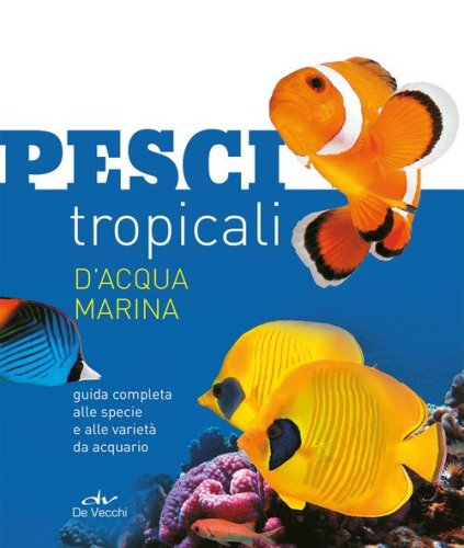Pesci tropicali d'acqua marina. Guida completa alle specie e alle variet&agrave; da acquario