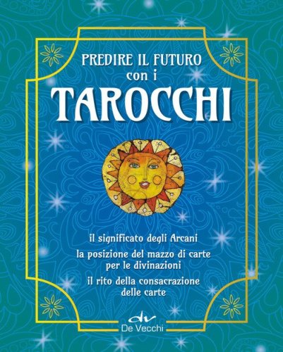 Predire il futuro con i Tarocchi. Il significato, gli schemi per la divinazione, la consacrazione delle carte
