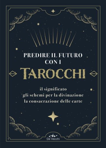 Predire il futuro con i Tarocchi. Il significato, gli schemi per la divinazione, la consacrazione delle carte