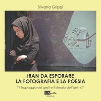 Iran da esplorare. La fotografia e la poesia. &laquo;Il linguaggio dei gesti e il silenzio dell'anima&raquo;