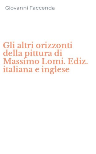 Gli altri orizzonti della pittura di Massimo Lomi. Ediz. italiana e inglese
