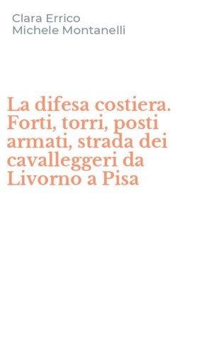 La difesa costiera. Forti, torri, posti armati, strada dei cavalleggeri da Livorno a Pisa