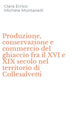 Produzione, conservazione e commercio del ghiaccio fra il XVI e XIX secolo nel territorio di Collesalvetti