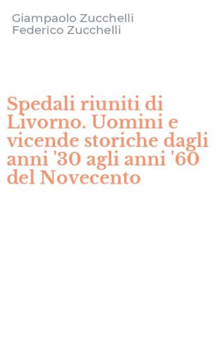 Spedali riuniti di Livorno. Uomini e vicende storiche dagli anni '30 agli anni '60 del Novecento