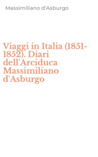 Viaggi in Italia (1851-1852). Diari dell'Arciduca Massimiliano d'Asburgo