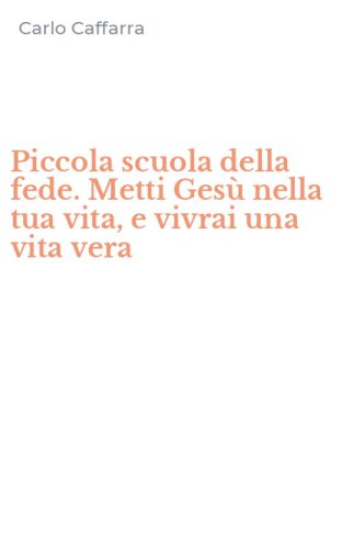 Piccola scuola della fede. Metti Ges&ugrave; nella tua vita, e vivrai una vita vera - METTI GESU' NELLA TUA VITA, E VIVRAI UNA VITA VERA