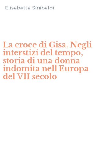 La croce di Gisa. Negli interstizi del tempo, storia di una donna indomita nell'Europa del VII secolo