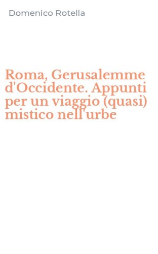 Roma, Gerusalemme d'Occidente. Appunti per un viaggio (quasi) mistico nell'urbe