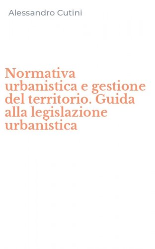 Normativa urbanistica e gestione del territorio. Guida alla legislazione urbanistica