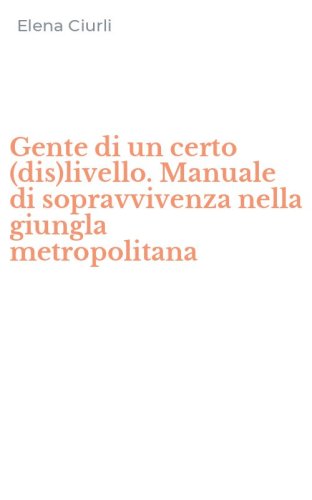 Gente di un certo (dis)livello. Manuale di sopravvivenza nella giungla metropolitana