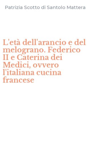 L'et&agrave; dell'arancio e del melograno. Federico II e Caterina dei Medici, ovvero l'italiana cucina francese