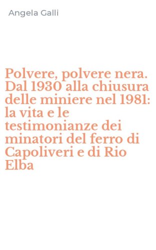 Polvere, polvere nera. Dal 1930 alla chiusura delle miniere nel 1981: la vita e le testimonianze dei minatori del ferro di Capoliveri e di Rio Elba
