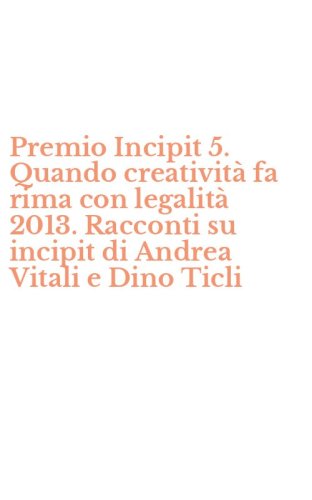 Premio Incipit 5. Quando creativit&agrave; fa rima con legalit&agrave; 2013. Racconti su incipit di Andrea Vitali e Dino Ticli