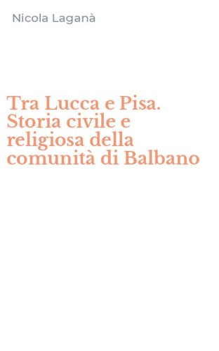 Tra Lucca e Pisa. Storia civile e religiosa della comunit&agrave; di Balbano