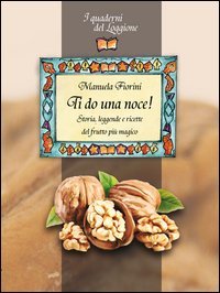 Ti do una noce. Storia, leggende e ricette del frutto pi&ugrave; magico