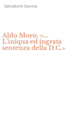 Aldo Moro. &laquo;... L'iniqua ed ingrata sentenza della D.C.&raquo;