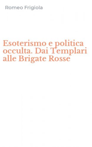 Esoterismo e politica occulta. Dai Templari alle Brigate Rosse
