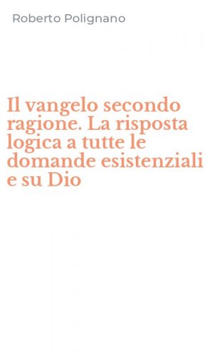 Il vangelo secondo ragione. La risposta logica a tutte le domande esistenziali e su Dio