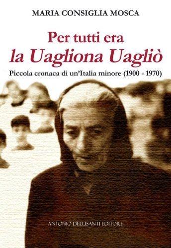 Per tutti era la Uagliona Uagli&ograve;. Piccola cronaca di un'Italia minore (1900-1970)