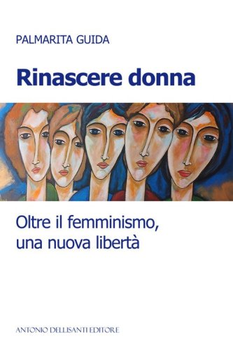 Rinascere donna. Oltre il femminismo, una nuova libert&agrave;
