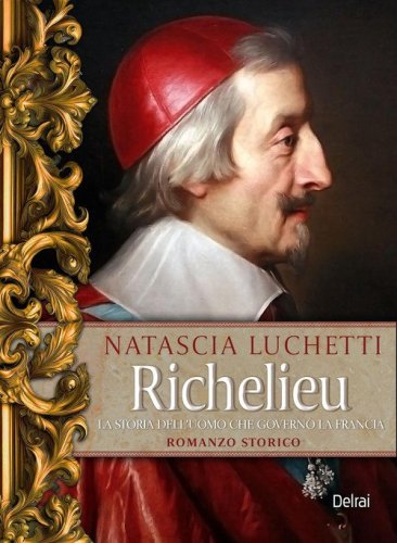 Richelieu. La storia dell'uomo che govern&ograve; la Francia