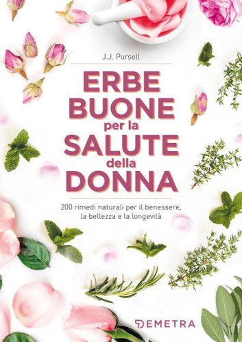 Le erbe buone per la salute della donna. 200 rimedi naturali per il benessere, la bellezza e la longevit&agrave;