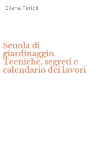 Scuola di giardinaggio. Tecniche, segreti e calendario dei lavori