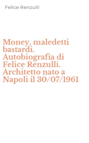 Money, maledetti bastardi. Autobiografia di Felice Renzulli. Architetto nato a Napoli il 30/07/1961