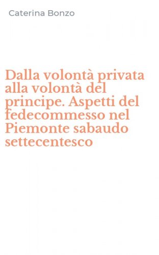 Dalla volont&agrave; privata alla volont&agrave; del principe. Aspetti del fedecommesso nel Piemonte sabaudo settecentesco