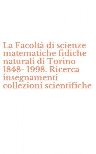 La Facolt&agrave; di scienze matematiche fidiche naturali di Torino 1848-1998. Ricerca insegnamenti collezioni scientifiche
