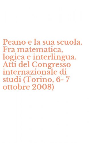 Peano e la sua scuola. Fra matematica, logica e interlingua. Atti del Congresso internazionale di studi (Torino, 6-7 ottobre 2008)