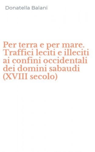 Per terra e per mare. Traffici leciti e illeciti ai confini occidentali dei domini sabaudi (XVIII secolo)