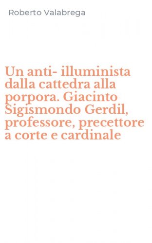 Un anti-illuminista dalla cattedra alla porpora. Giacinto Sigismondo Gerdil, professore, precettore a corte e cardinale