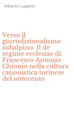 Verso il giurisdizionalismo subalpino. Il de regime ecclesiae di Francesco Antonio Chionio nella cultura canonistica torinese del settecento
