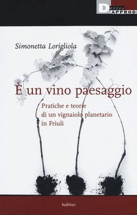 &Egrave; un vino paesaggio. Pratiche e teorie di un vignaiolo planetario in Friuli