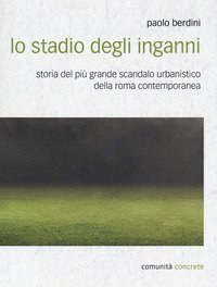 Lo stadio degli inganni. Storia del pi&ugrave; grande scandalo urbanistico della Roma contemporanea