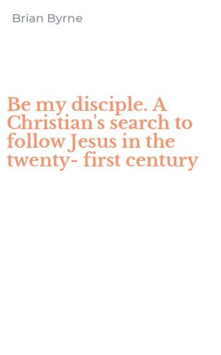 Be my disciple. A Christian's search to follow Jesus in the twenty-first century