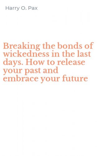 Breaking the bonds of wickedness in the last days. How to release your past and embrace your future