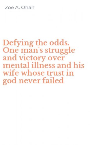 Defying the odds. One man's struggle and victory over mental illness and his wife whose trust in god never failed