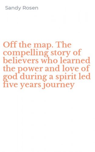 Off the map. The compelling story of believers who learned the power and love of god during a spirit led five years journey