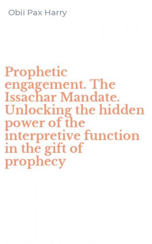 Prophetic engagement. The Issachar Mandate. Unlocking the hidden power of the interpretive function in the gift of prophecy