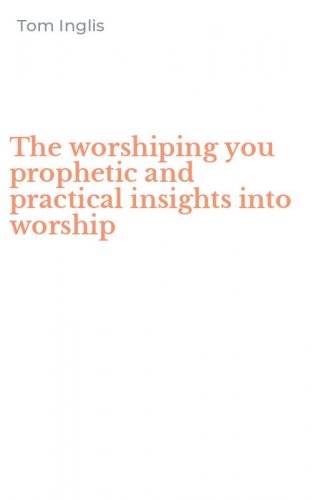 The worshiping you prophetic and practical insights into worship