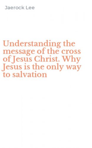 Understanding the message of the cross of Jesus Christ. Why Jesus is the only way to salvation