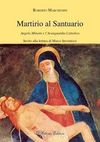 Martirio al santuario. Angelo Minotti e l'avanguardia cattolica - ANGELO MINOTTI E L'AVANGUARDIA CATTOLICA