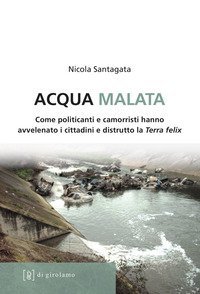 Acqua malata. Come politicanti e camorristi hanno avvelenato i cittadini e distrutto la Terra felix - DISTRUTTO LA TERRA FELIX