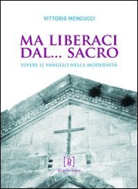 Ma liberaci dal... sacro. Vivere il Vangelo nella modernit&agrave;