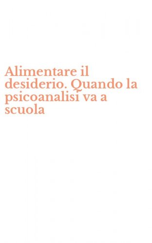 Alimentare il desiderio. Quando la psicoanalisi va a scuola - QUANDO LA PSICOANALISI VA A SCUOLA
