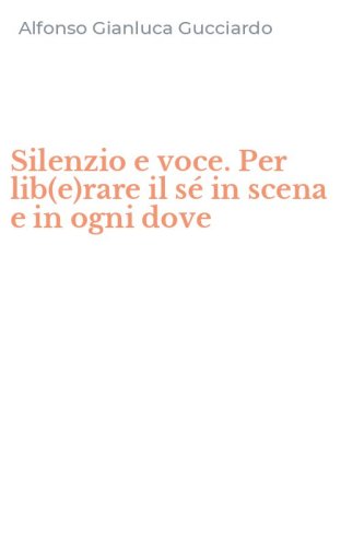 Silenzio e voce. Per lib(e)rare il s&eacute; in scena e in ogni dove