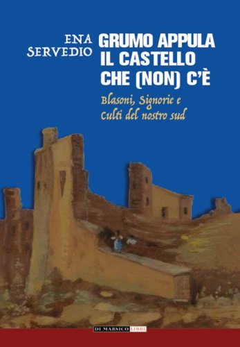 Grumo Appula. Il castello che (non) c'&egrave;. Blasoni, signorie, culti del nostro Sud